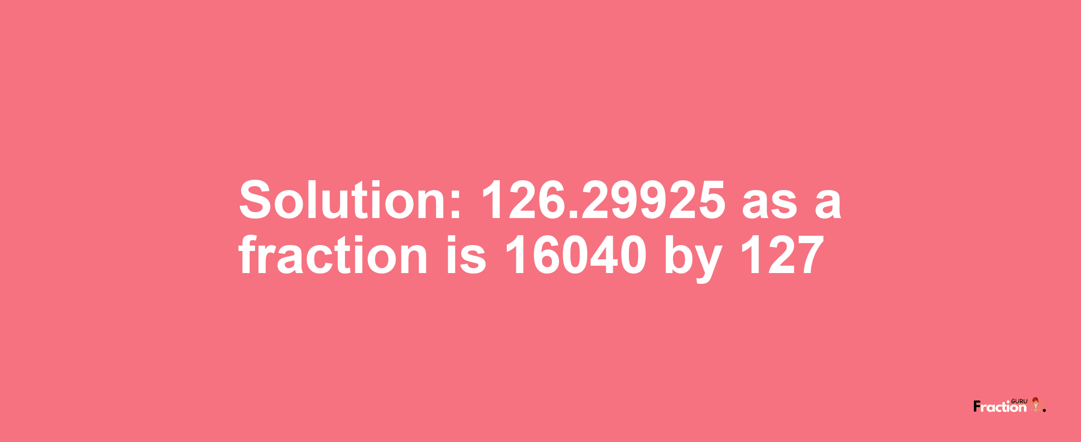 Solution:126.29925 as a fraction is 16040/127